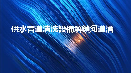 供水管道清洗設備解鎖河道潛力：創(chuàng)新技術助力水域環(huán)保！
